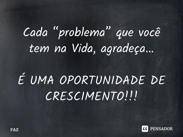 ⁠Cada “problema” que você tem na Vida, agradeça… É UMA OPORTUNIDADE DE CRESCIMENTO!!!... Frase de FAZ.