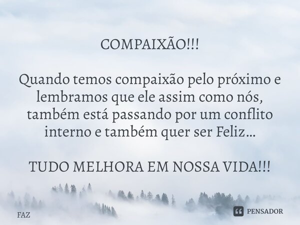 COMPAIXÃO!!! Quando temos compaixão pelo próximo e lembramos que ele assim como nós, também está passando por um conflito interno e também quer ser Feliz… TUDO ... Frase de FAZ.