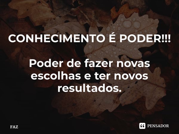 ⁠CONHECIMENTO É PODER!!! Poder de fazer novas escolhas e ter novos resultados.... Frase de FAZ.