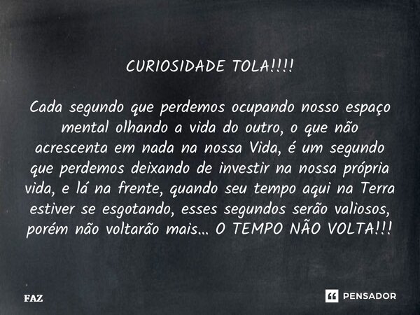 ⁠CURIOSIDADE TOLA!!!! Cada segundo que perdemos ocupando nosso espaço mental olhando a vida do outro, o que não acrescenta em nada na nossa Vida, é um segundo q... Frase de FAZ.