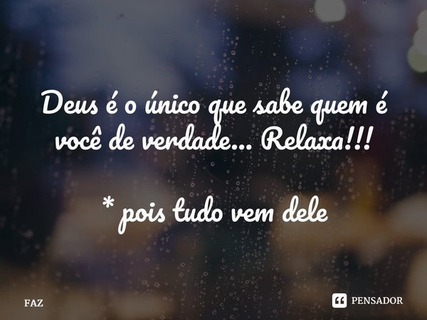 Deus é o único que sabe quem é você de verdade… Relaxa!!! * pois tudo vem dele... Frase de FAZ.