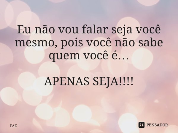 Eu não vou falar seja você mesmo, pois você não sabe quem você é… APENAS SEJA!!!! ⁠... Frase de FAZ.