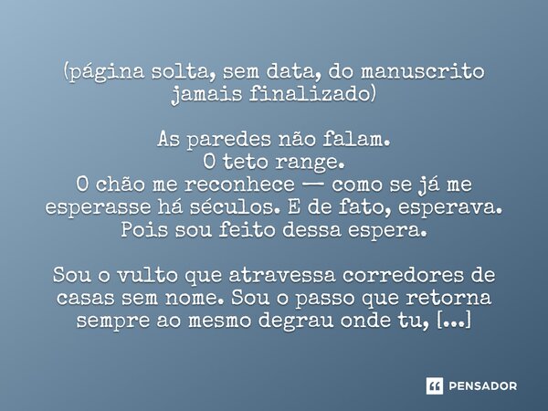 (página solta, sem data, do manuscrito jamais finalizado) As paredes não falam. O teto range. O chão me reconhece — como se já me esperasse há séculos. E de fat... Frase de Faze em Mim Tua Vontade, Camille Monfort.