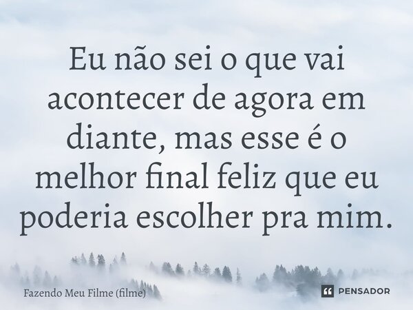 ⁠Eu não sei o que vai acontecer de agora em diante, mas esse é o melhor final feliz que eu poderia escolher pra mim.... Frase de Fazendo Meu Filme (filme).