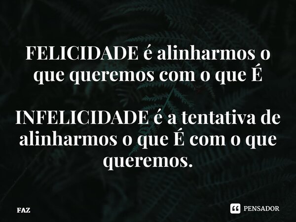 ⁠FELICIDADE é alinharmos o que queremos com o que É INFELICIDADE é a tentativa de alinharmos o que É com o que queremos.... Frase de FAZ.