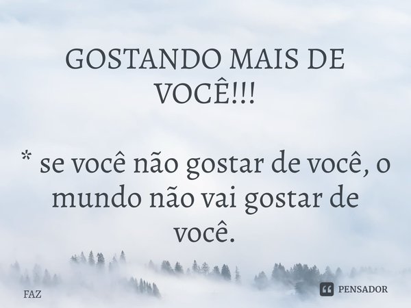 ⁠⁠GOSTANDO MAIS DE VOCÊ!!! * se você não gostar de você, o mundo não vai gostar de você.... Frase de FAZ.