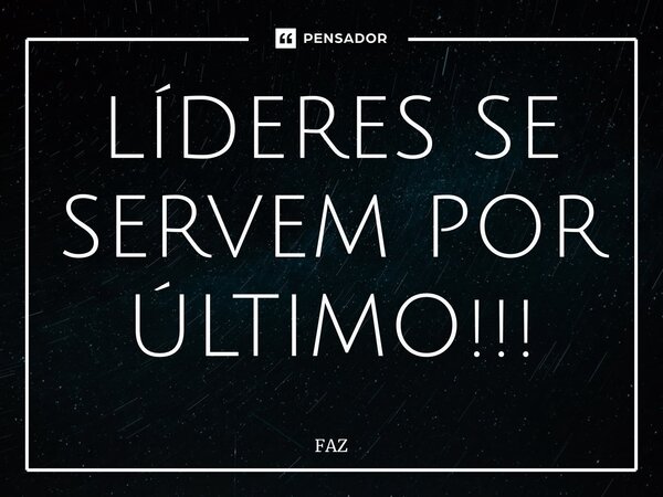 ⁠LÍDERES SE SERVEM POR ÚLTIMO!!!... Frase de FAZ.