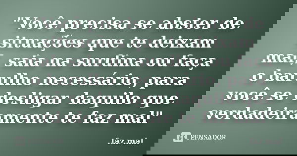 "Você precisa se abster de situações que te deixam mal, saia na surdina ou faça o barulho necessário, para você se desligar daquilo que verdadeiramente te ... Frase de faz mal.