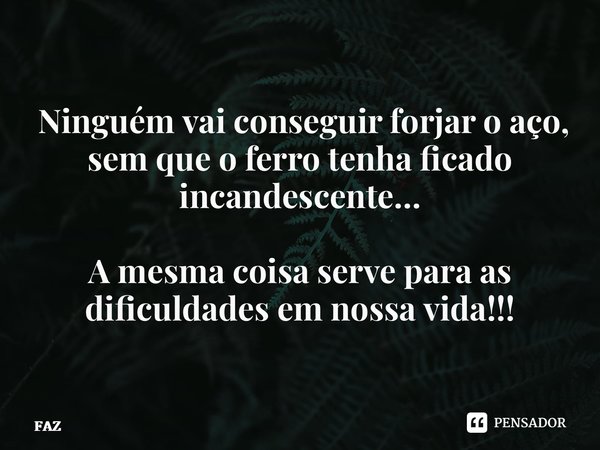 ⁠ Ninguém vai conseguir forjar o aço, sem que o ferro tenha ficado incandescente… A mesma coisa serve para as dificuldades em nossa vida!!!... Frase de FAZ.