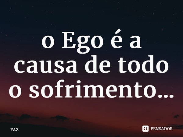 ⁠o Ego é a causa de todo o sofrimento…... Frase de FAZ.