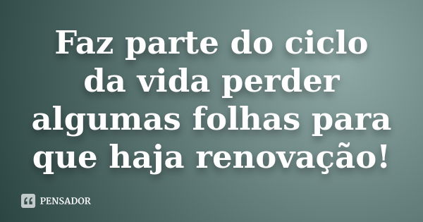 Faz parte do ciclo da vida perder algumas folhas para que haja renovação!