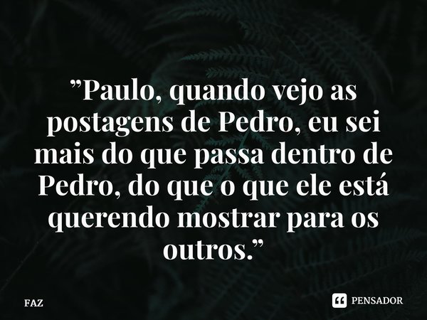 ⁠⁠”Paulo, quando vejo as postagens de Pedro, eu sei mais do que passa dentro de Pedro, do que o que ele está querendo mostrar para os outros.”... Frase de FAZ.