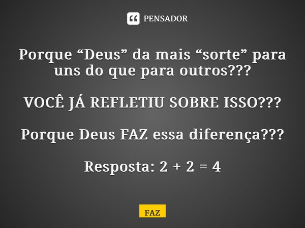 Porque “Deus” da mais “sorte” para uns do que para outros??? VOCÊ JÁ REFLETIU SOBRE ISSO??? Porque Deus FAZ essa diferença??? Resposta: 2 + 2 = 4... Frase de FAZ.