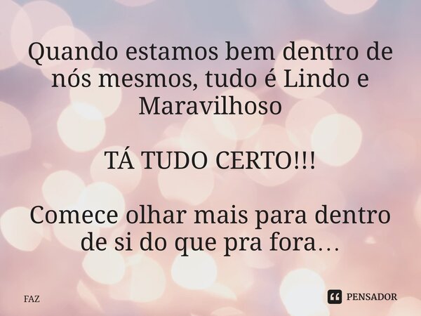 ⁠Quando estamos bem dentro de nós mesmos, tudo é Lindo e Maravilhoso TÁ TUDO CERTO!!! Comece olhar mais para dentro de si do que pra fora…... Frase de FAZ.