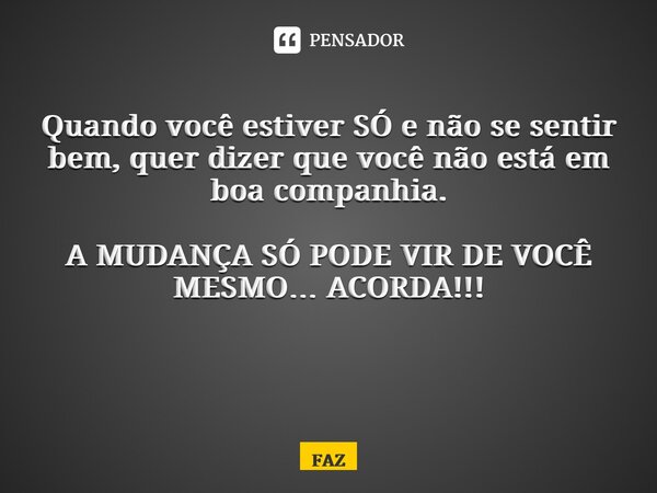 Quando você estiver SÓ e não se sentir bem, quer dizer que você não está em boa companhia. A MUDANÇA SÓ PODE VIR DE VOCÊ MESMO… ACORDA!!! ⁠... Frase de FAZ.