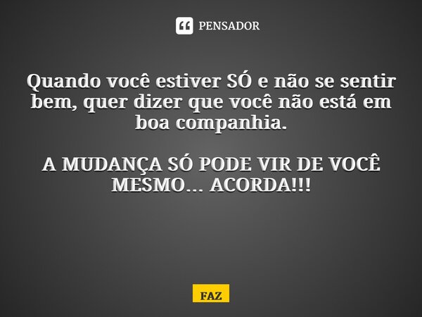 Quando você estiver SÓ e não se sentir bem, quer dizer que você não está em boa companhia. A MUDANÇA SÓ PODE VIR DE VOCÊ MESMO… ACORDA!!! ⁠... Frase de FAZ.