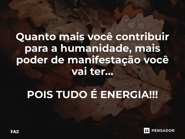 ⁠Quanto mais você contribuir para a humanidade, mais poder de manifestação você vai ter… POIS TUDO É ENERGIA!!!... Frase de FAZ.