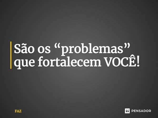 ⁠São os “problemas” que fortalecem VOCÊ!... Frase de FAZ.