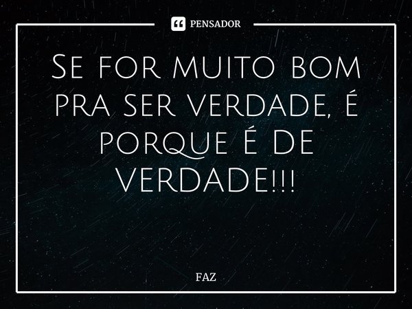 Se for muito bom pra ser verdade, é porque É DE VERDADE!!! ⁠... Frase de FAZ.