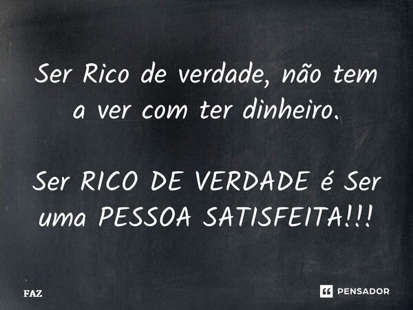 ⁠Ser Rico de verdade, não tem a ver com ter dinheiro. Ser RICO DE VERDADE é Ser uma PESSOA SATISFEITA!!!... Frase de FAZ.