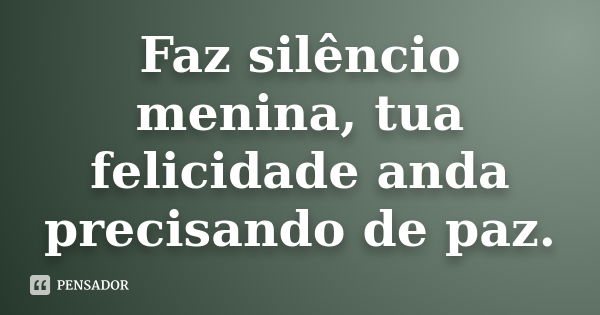 Faz silêncio menina, tua felicidade anda precisando de paz.... Frase de Anônimo.