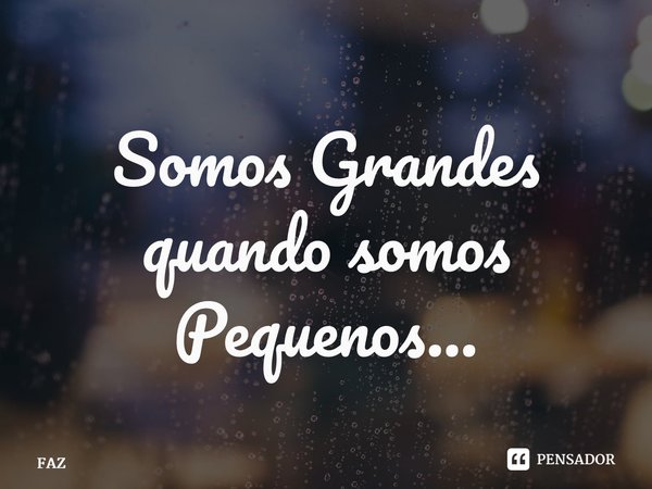 ⁠Somos Grandes quando somos Pequenos…... Frase de FAZ.