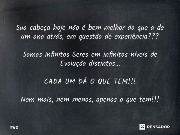 Sua cabeça hoje não é bem melhor do que a de um ano atrás, em questão de experiência??? Somos infinitos Seres em infinitos níveis de Evolução distintos… CADA U... Frase de FAZ.