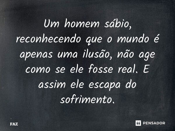 ⁠Um homem sábio, reconhecendo que o mundo é apenas uma ilusão, não age como se ele fosse real. E assim ele escapa do sofrimento.... Frase de FAZ.