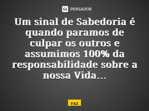 Um sinal de Sabedoria é quando paramos de culpar os outros e assumimos 100% da responsabilidade sobre a nossa Vida… ⁠... Frase de FAZ.