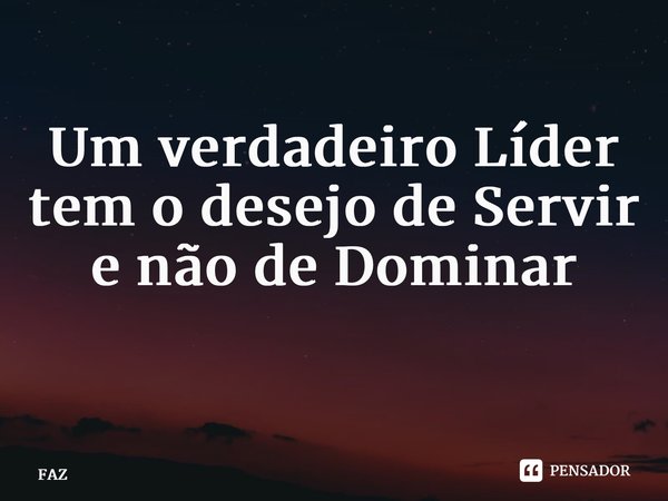 Um verdadeiro Líder tem o desejo de Servir e não de Dominar ⁠... Frase de FAZ.