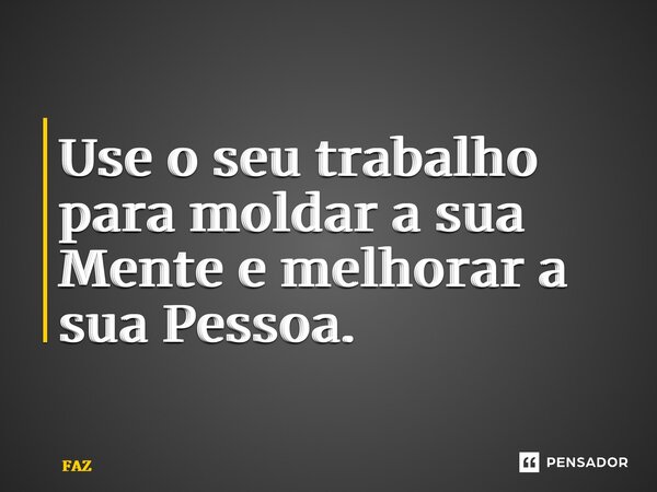⁠Use o seu trabalho para moldar a sua Mente e melhorar a sua Pessoa.... Frase de FAZ.
