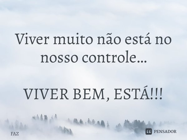 ⁠Viver muito não está no nosso controle… VIVER BEM, ESTÁ!!!... Frase de FAZ.
