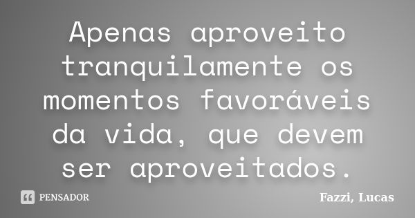 Apenas aproveito tranquilamente os momentos favoráveis da vida, que devem ser aproveitados.... Frase de Fazzi, Lucas.