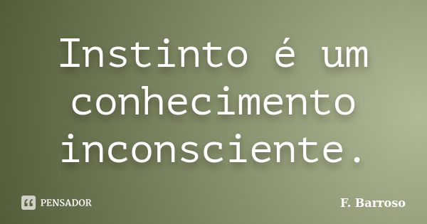 Instinto é um conhecimento inconsciente.... Frase de F. Barroso.