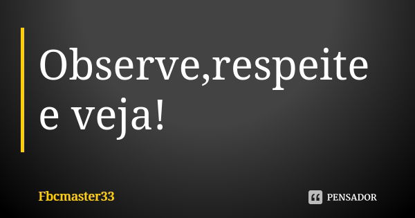 Observe,respeite e veja!... Frase de Fbcmaster33.