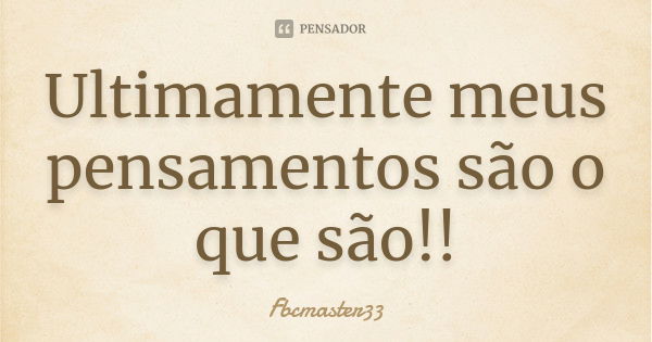 Ultimamente meus pensamentos são o que são!!... Frase de Fbcmaster33.