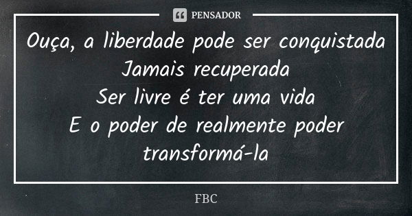 Ouça, a liberdade pode ser conquistada Jamais recuperada Ser livre é ter uma vida E o poder de realmente poder transformá-la... Frase de FBC.