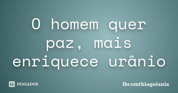 O homem quer paz, mais enriquece urânio... Frase de fbcomthiagoiania.