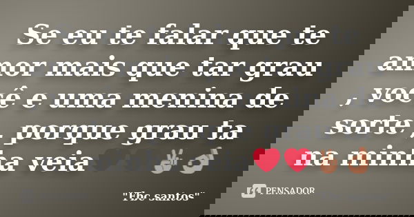 Se eu te falar que te amor mais que tar grau , você e uma menina de sorte , porque grau ta na minha veia❤❤✌👌... Frase de 