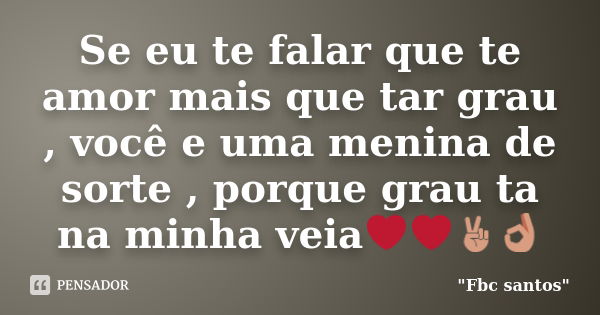 Se eu te falar que te amor mais que tar grau , você e uma menina de sorte , porque grau ta na minha veia❤❤✌👌... Frase de 