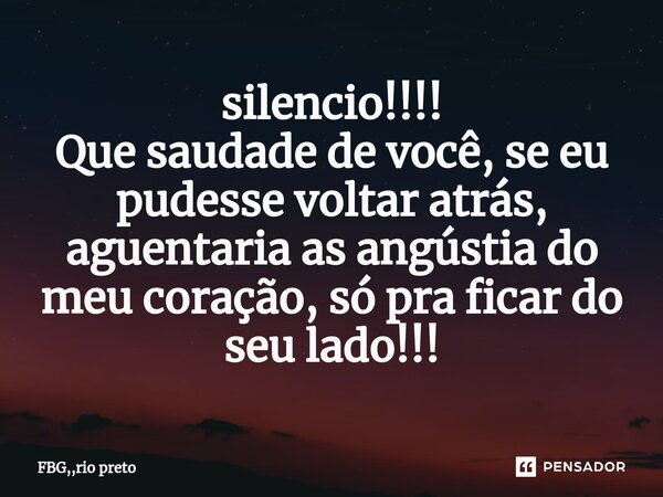 ⁠silencio!!!! Que saudade de você, se eu pudesse voltar atrás, aguentaria as angústia do meu coração, só pra ficar do seu lado!!!... Frase de FBG,,rio preto.