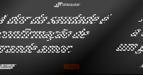 A dor da saudade é a confirmação de um grande amor.... Frase de F.Black.