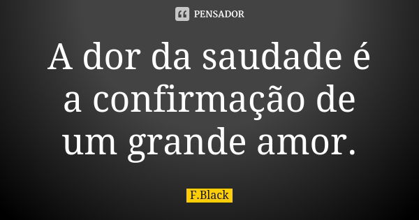 A dor da saudade é a confirmação de um grande amor.... Frase de F.Black.