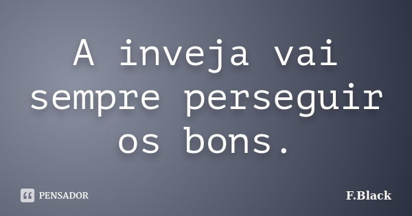 A inveja vai sempre perseguir os bons.... Frase de F.Black.