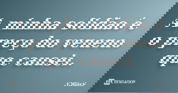 A minha solidão é o preço do veneno que causei.... Frase de F.Black.