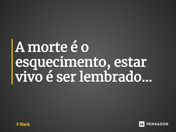 ⁠A morte é o esquecimento, estar vivo é ser lembrado...... Frase de F Black.
