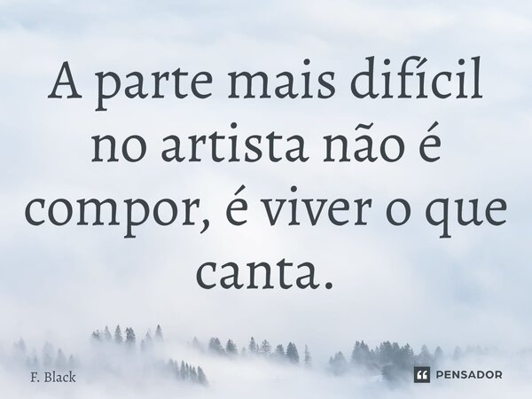 ⁠A parte mais difícil no artista não é compor, é viver o que canta.... Frase de F. Black.