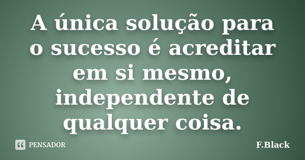 A única solução para o sucesso é acreditar em si mesmo, independente de qualquer coisa.... Frase de F.Black.