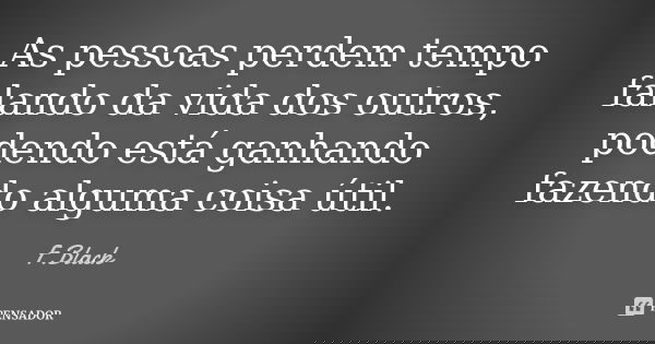 As pessoas perdem tempo falando da vida dos outros, podendo está ganhando fazendo alguma coisa útil.... Frase de F.Black.