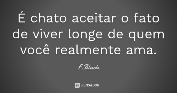 É chato aceitar o fato de viver longe de quem você realmente ama.... Frase de F.Black.